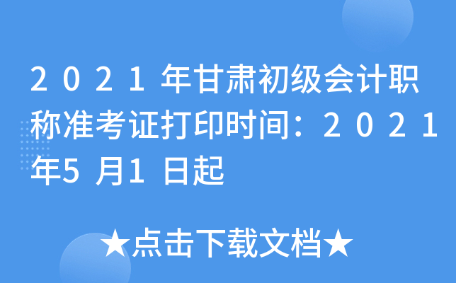 2021年甘肃初级会计职称准考证打印时间：2021年5月1日起