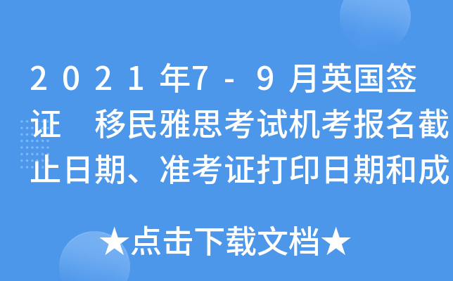 2021年7-9月英国签证 移民雅思考试机考报名截止日期、准考证打印日期和成绩单寄送日期