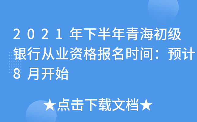 2021年下半年青海初级银行从业资格报名时间：预计8月开始