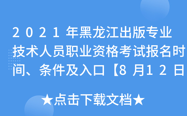 2021年黑龙江出版专业技术人员职业资格考试报名时间、条件及入口【8月12日-8月18日】