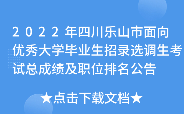 2022年四川乐山市面向优秀大开云kaiyun(中国)毕业生招录选调生考试总成绩及职位排名公告