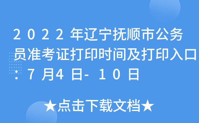 2022年辽宁抚顺市公务员准考证打印时间及打印入口：7月4日-10日