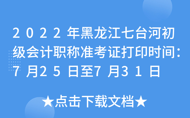 2022年黑龙江七台河初级会计职称准考证打印时间：7月25日至7月31日
