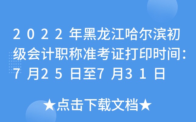 2022年黑龙江哈尔滨初级会计职称准考证打印时间：7月25日至7月31日