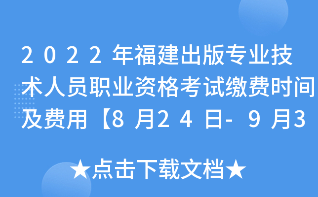 2022年福建出版专业技术人员职业资格考试缴费时间及费用【8月24日-9月3日】