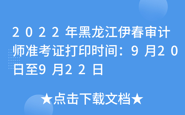 2022年黑龙江伊春审计师准考证打印时间：9月20日至9月22日