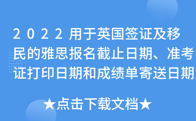 2022用于英国签证及移民的雅思报名截止日期、准考证打印日期和成绩单寄送日期