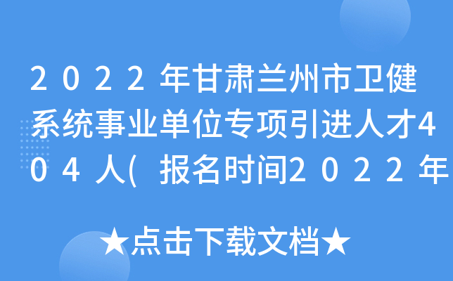 2022年甘肃兰州市卫健系统事业单位专项引进人才404人(报名时间2022年12月19日止)