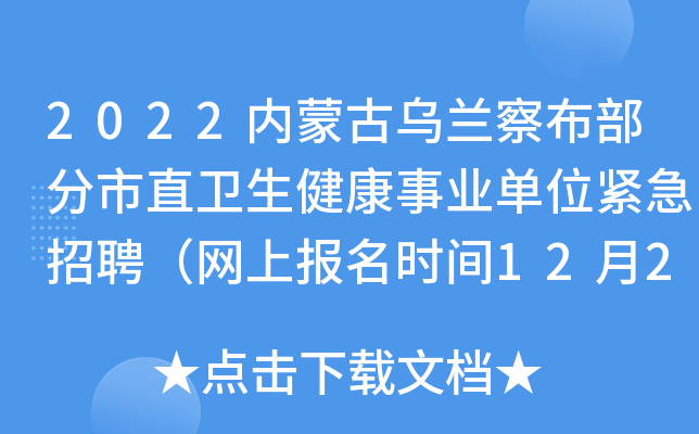 2022内蒙古乌兰察布部分市直卫生健康事业单位紧急招聘（网上报名时间12月20日-21日）