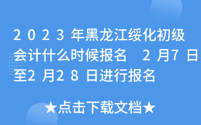 2023年黑龙江绥化初级会计什么时候报名 2月7日至2月28日进行报名