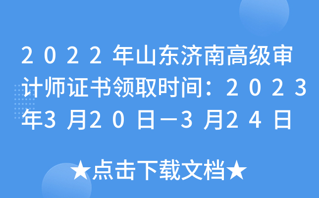 2022年山东济南高级审计师证书领取时间：2023年3月20日－3月24日
