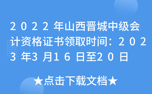 2022年山西晋城中级会计资格证书领取时间：2023年3月16日至20日