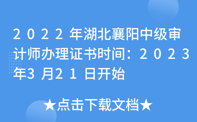 2022年湖北襄阳中级审计师办理证书时间：2023年3月21日开始
