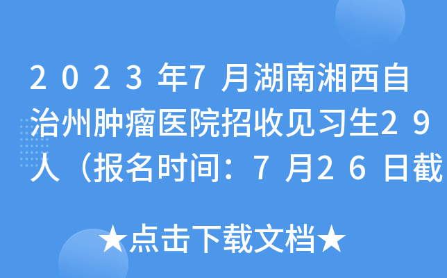 2023年7月湖南湘西自治州肿瘤医院招收见习生29人（报名时间：7月26日截止）