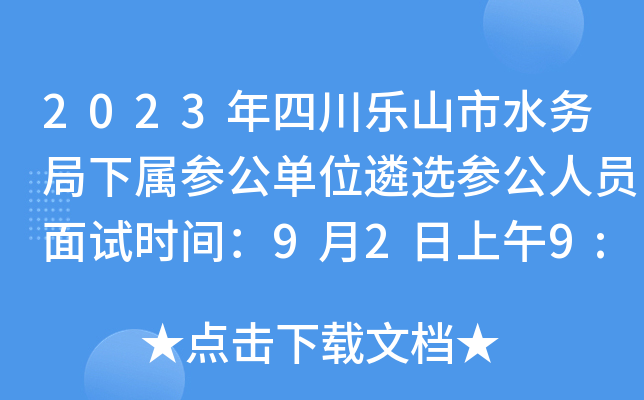 2023年四川乐山市水务局下属参公单位遴选参公人员面试时间：9月2日上午9:00