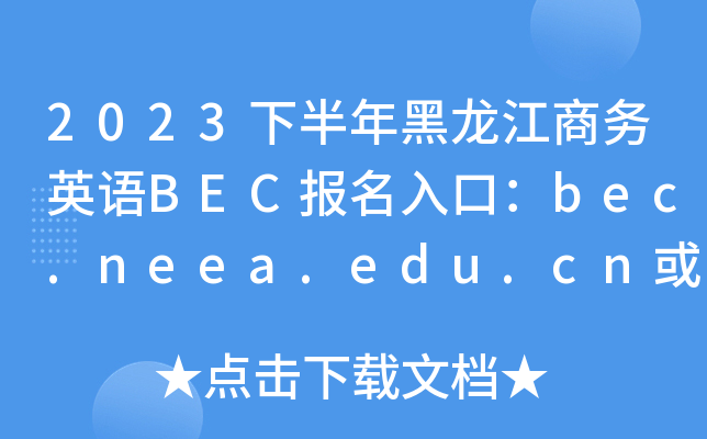 2023下半年黑龙江商务英语BEC报名入口：bec.neea.edu.cn或bec.neea.cn[已开通]