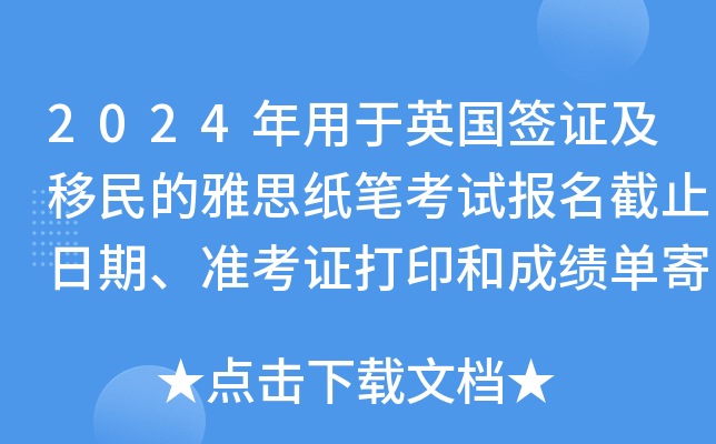 2024年用于英国签证及移民的雅思纸笔考试报名截止日期、准考证打印和成绩单寄送日期