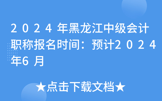 2024年黑龙江中级会计职称报名时间：预计2024年6月