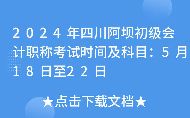 2024年四川阿坝初级会计职称考试时间及科目：5月18日至22日