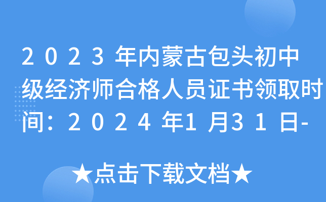 2023年内蒙古包头初中级经济师合格人员证书领取时间：2024年1月31日-2月2日