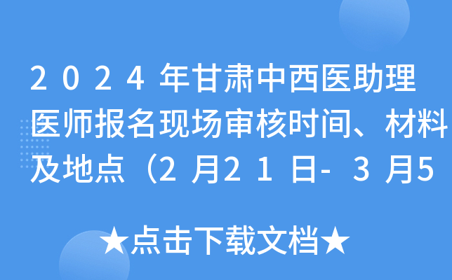 2024年甘肃中西医助理医师报名现场审核时间、材料及地点（2月21日-3月5日）