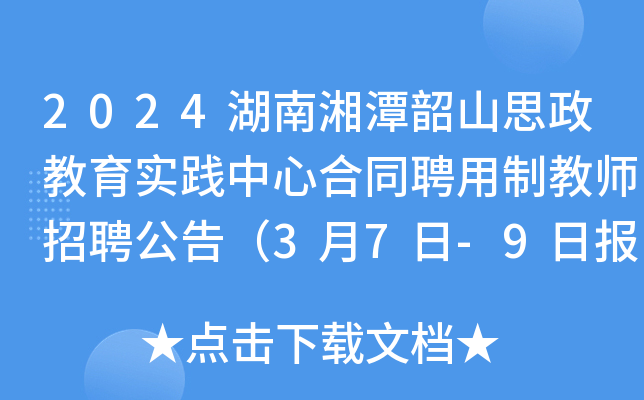 2024湖南湘潭韶山思政教育实践中心合同聘用制教师招聘公告（3月7日-9日报名）
