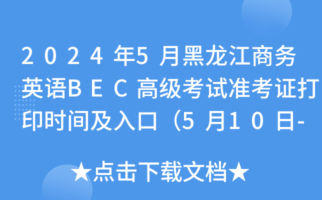 2024年5月黑龙江商务英语BEC高级考试准考证打印时间及入口（5月10日-18日）