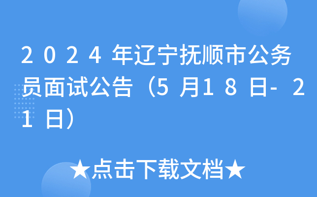 2024年辽宁抚顺市公务员面试公告（5月18日-21日）
