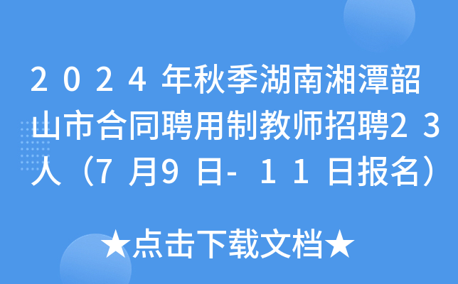 2024年秋季湖南湘潭韶山市合同聘用制教师招聘23人（7月9日-11日报名）