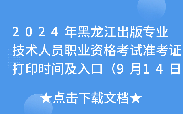 2024年黑龙江出版专业技术人员职业资格考试准考证打印时间及入口（9月14日-19日）