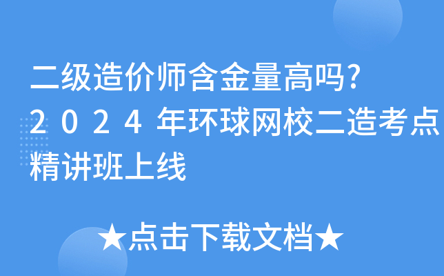 二级造价师含金量高吗? 2024年环球网校二造考点精讲班上线