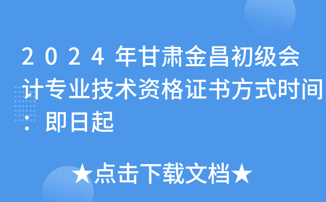 2024年甘肃金昌初级会计专业技术资格证书方式时间：即日起