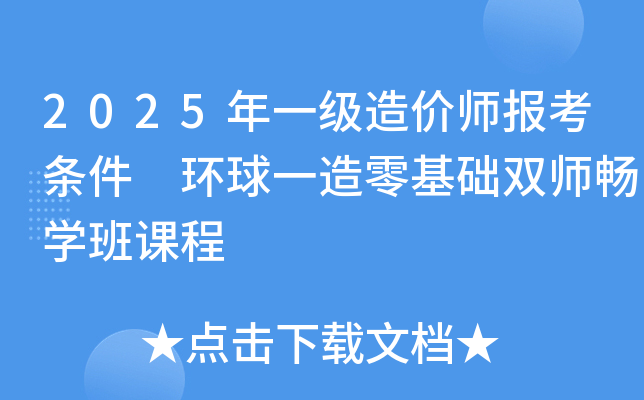 2025年一级造价师报考条件 环球一造零基础双师畅开云kaiyun(中国)班课程