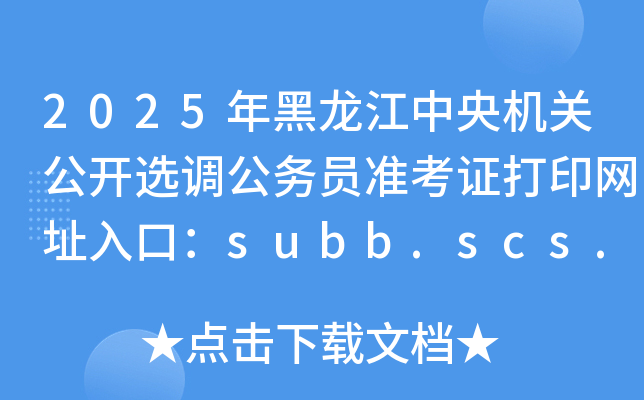 2025年黑龙江中央机关公开选调公务员准考证打印网址入口：subb.scs.gov.cn/lx2025