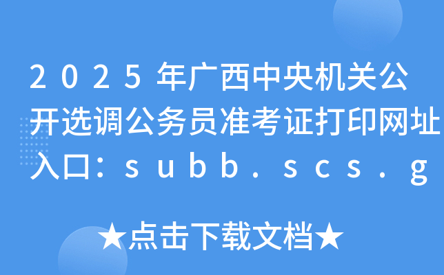 2025年广西中央机关公开选调公务员准考证打印网址入口：subb.scs.gov.cn/lx2025