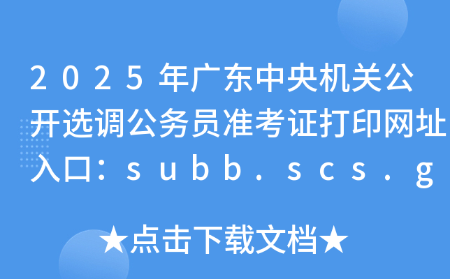2025年广东中央机关公开选调公务员准考证打印网址入口：subb.scs.gov.cn/lx2025