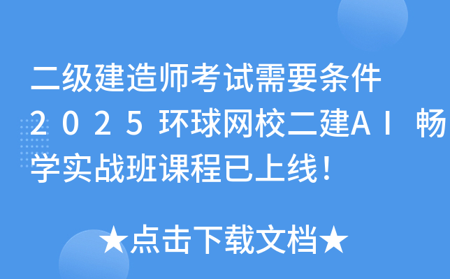 二级建造师考试需要条件 2025环球网校二建AI畅开云kaiyun(中国)实战班课程已上线！