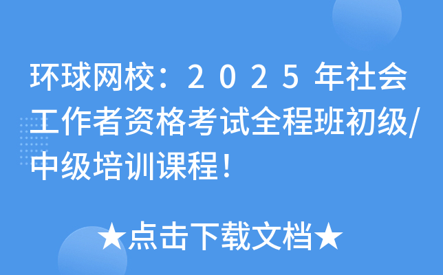 环球网校：2025年社会工作者资格考试全程班初级/中级培训课程！