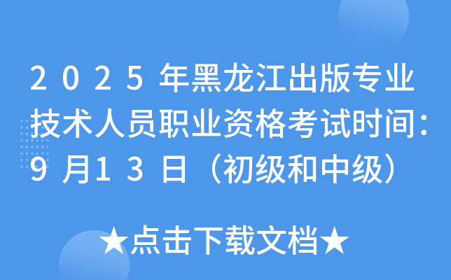 2025年黑龙江出版专业技术人员职业资格考试时间：9月13日（初级和中级）