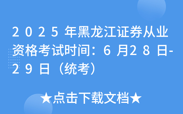 2025年黑龙江证券从业资格考试时间：6月28日-29日（统考）