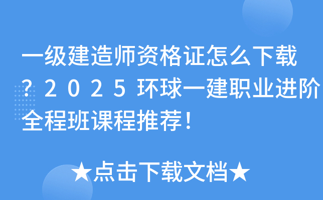 一级建造师资格证怎么下载？2025环球一建职业进阶全程班课程推荐！