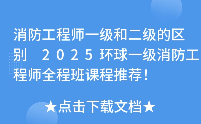 消防工程师一级和二级的区别 2025环球一级消防工程师全程班课程推荐！