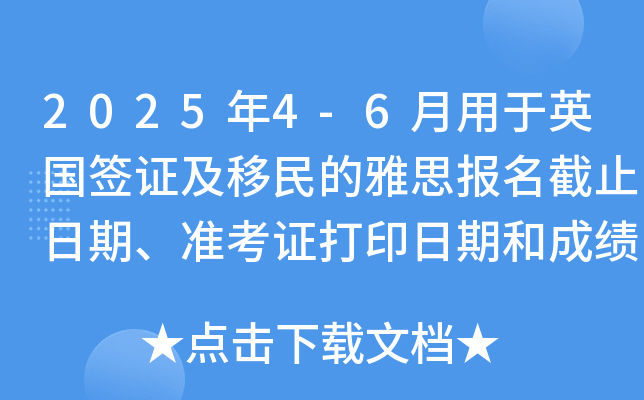 2025年4-6月用于英国签证及移民的雅思报名截止日期、准考证打印日期和成绩单寄送日期