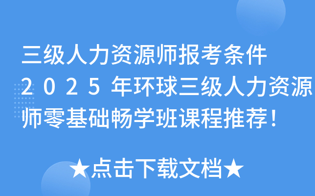 三级人力资源师报考条件 2025年环球三级人力资源师零基础畅学班课程推荐！