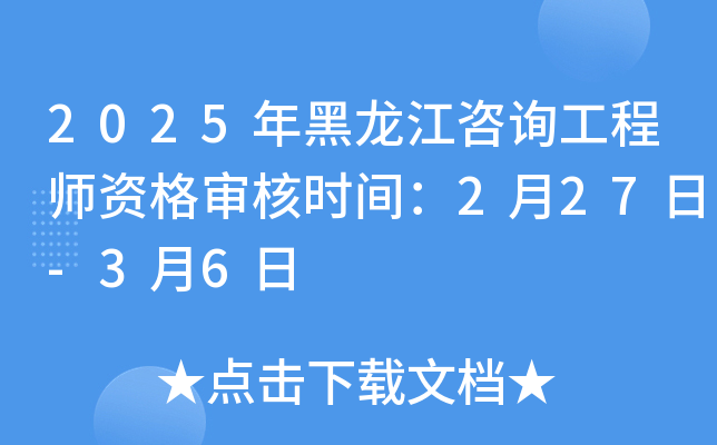 2025年黑龙江咨询工程师资格审核时间：2月27日-3月6日