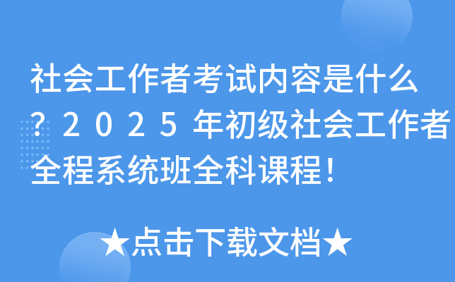 社会工作者考试内容是什么？2025年初级社会工作者全程系统班全科课程！