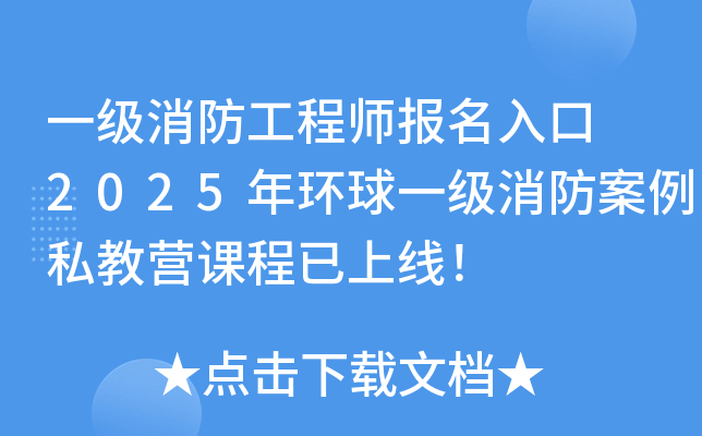 一级消防工程师报名入口 2025年环球一级消防案例私教营课程已上线！
