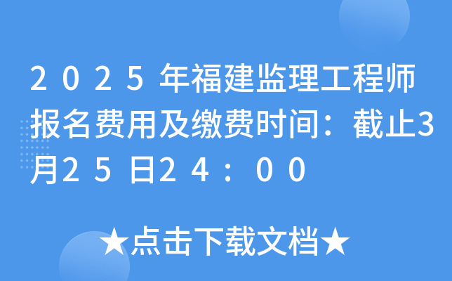2025年福建监理工程师报名费用及缴费时间：截止3月25日24:00