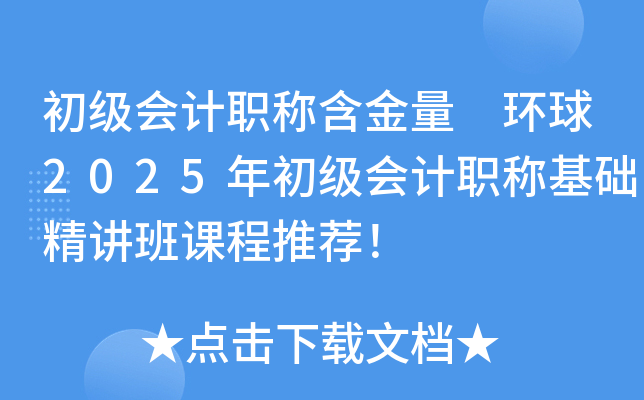 初级会计职称含金量 环球2025年初级会计职称基础精讲班课程推荐！