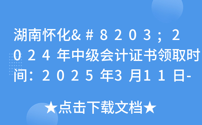 湖南怀化​2024年中级会计证书领取时间：2025年3月11日-4月20日
